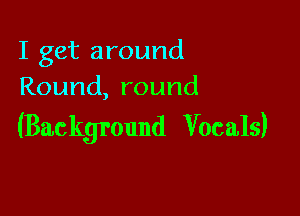 I get around
Round,round

(Background Vocals)