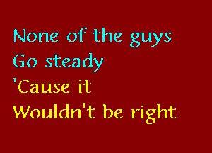 None of the guys
Go steady

'Cause it
Wouldn't be right