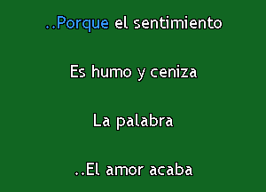 ..Porque el sentimiento

Es humo y ceniza
La palabra

..El amor acaba