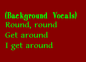 (Background Vocals)

Round,round

Get around
I get around