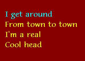 I get around
From town to town

I'm a real
Cool head