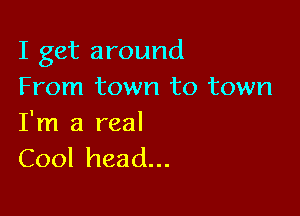 I get around
From town to town

I'm a real
Cool head...