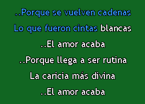 ..Porque se vuelven cadenas
Lo que fueron cintas blancas
..El amor acaba
..Porque llega a ser rutina
La caricia mas divina

..El amor acaba