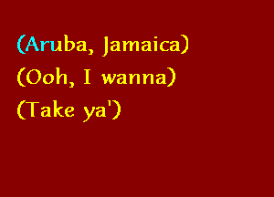 (Aruba, Jamaica)
(Ooh, I wanna)

(Take ya')