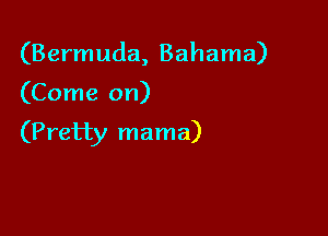 (Bermuda, Bahama)

(Come on)

(Pretty mama)