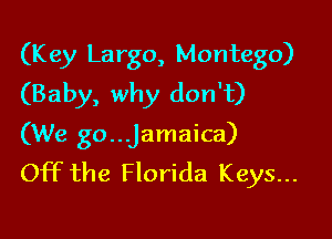 (Key Largo, Montego)
(Baby, why don't)

(We go...Jamaica)
Off the Florida Keys...