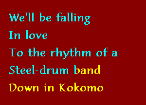 We'll be falling

In love

To the rhythm of a

SteeI-drum band

Down in Kokomo