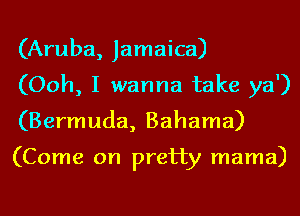 (Aruba, Jamaica)
(Ooh, I wanna take ya')
(Bermuda, Bahama)

(Come on pretty mama)