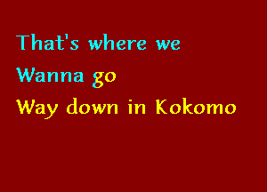 That's where we

Wanna go

Way down in Kokomo