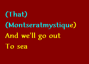 (That)
(Montseratmystique)

And we'll go out

To sea