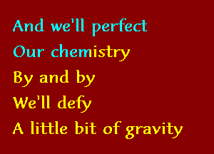 And we'll perfect

Our chemistry

By and by

We'll defy
A little bit of gravity