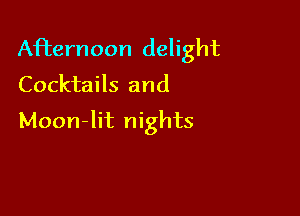 Afternoon delight
Cocktails and

Moon-lit nights