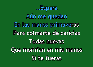 ..Espera
ALin me quedan
En las manos primaveras
Para colmarte de caricias
Todas nuevas
Que moridan en mis manos

Si te fueras l