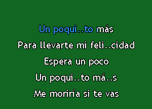 Un poqui..to ma'ns

Para llevarte mi feli..cidad

Espera un poco

Un poqui . .to ma..s

Me morin'a si te vas