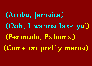 (Aruba, Jamaica)
(Ooh, I wanna take ya')
(Bermuda, Bahama)

(Come on pretty mama)