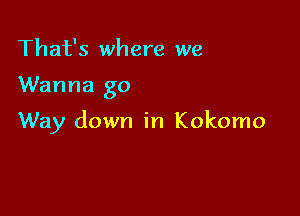 That's where we

Wanna go

Way down in Kokomo