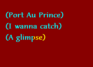 (Port Au Prince)

(I wanna catch)

(A glimpse)