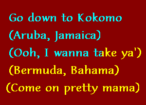 Go down to Kokomo
(Aruba, Jamaica)

(Ooh, I wanna take ya')
(Bermuda, Bahama)

(Come on pretty mama)