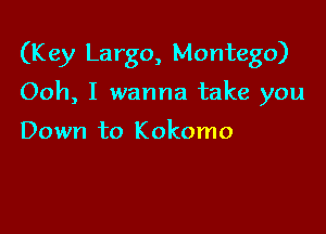 (K ey Largo, Montego)

Ooh, I wanna take you

Down to Kokomo