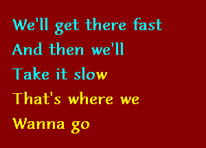 We'll get there fast
And then we'll
Take it slow

That's where we

Wanna go