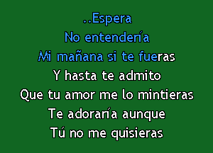 ..Espera
No entenden'a
Mi maFnana si te fueras
Y hasta te admito

Que tu amor me lo mintieras
Te adoraria aunque
Tu no me quisieras