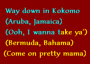 Way down in Kokomo
(Aruba, Jamaica)

(Ooh, I wanna take ya')
(Bermuda, Bahama)

(Come on pretty mama)