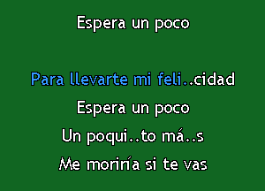 Espera un poco

Para llevarte mi feli..cidad

Espera un poco

Un poqui . .to ma..s

Me morin'a si te vas