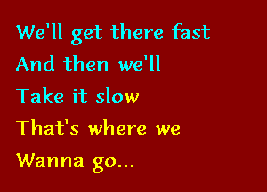 We'll get there fast
And then we'll
Take it slow

That's where we

Wanna go...