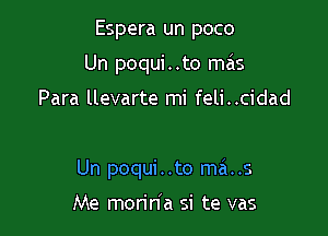 Espera un poco

Un poqui..to ma'ns

Para llevarte mi feli..cidad

Un poqui . .to ma..s

Me morin'a si te vas