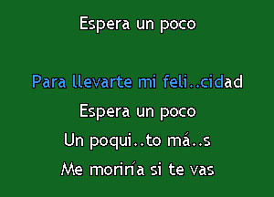 Espera un poco

Para llevarte mi feli..cidad

Espera un poco

Un poqui . .to ma..s

Me morin'a si te vas