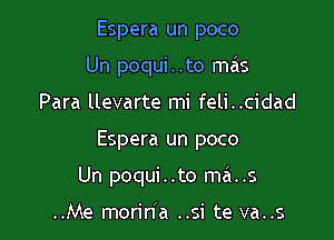 Espera un poco
Un poqui..to mais

Para llevarte mi feli..cidad

Espera un poco

Un poqui . .to ma..s

..Me morinla ..si te va..s