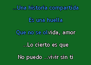 ..Una historia compartida

Es una huella
Que no se olvida, amor
..Lo cierto es que

No puedo ..vivir sin ti