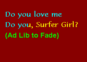 Do you love me
Do you, Surfer Girl?

(Ad Lib to Fade)