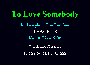To Love Somebody

In the otyle ofThe Bee Gees
TRACK 18
Ker A Time 236
WomlamdMuMc by
B beb, M 0113ch R beb