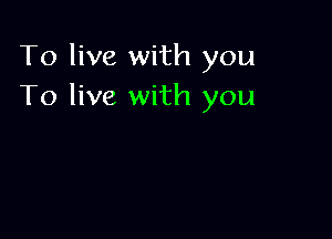 To live with you
To live with you
