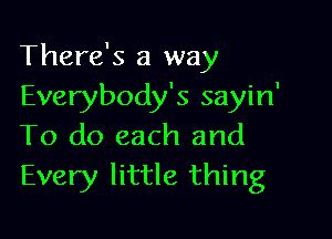 There's a way
Everybody's sayin'

To do each and
Every little thing