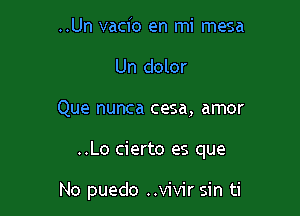 ..Un vacio en mi mesa
Un dolor

Que nunca cesa, amor

..Lo cierto es que

No puedo ..vivir sin ti