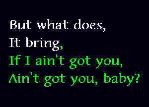 But what does,
It bring,

IfI ain't got you,
Ain't got you, baby?