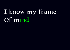 I know my frame
Of mind