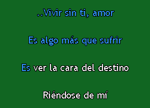 ..Vivir sin ti, amor

Es algo mas que sufrir

Es ver la cara del destino

Rie'ndose de mi