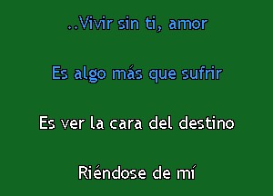 ..Vivir sin ti, amor

Es algo mas que sufrir

Es ver la cara del destino

Rie'ndose de mi