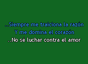 ..Siempre me traiciona la razdn

Y me domina el corazdn
..No a luchar contra el amor