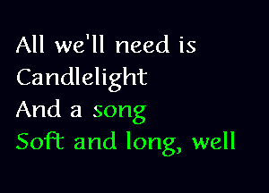 All we'll need is
Candlelight

And a song
Soft and long, well