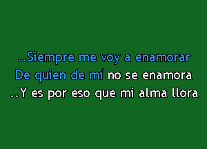 ..Siempre me voy a enamorar
De quien de mi no se enamora
..Y as por eso que mi alma llora