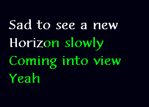 Sad to see a new
Horizon slowly

Coming into view
Yeah