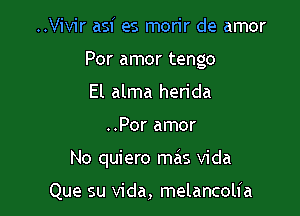 ..Vivir asf es morir de amor
Por amor tengo
El alma herida

..Por amor

No quiero mas Vida

Que su Vida, melancolia