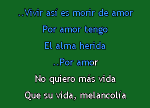 ..Vivir asf es morir de amor
Por amor tengo
El alma herida

..Por amor

No quiero mas Vida

Que su Vida, melancolia