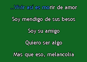 ..Vivir asf es morir de amor
Soy mendigo de sus besos
Soy su amigo

Quiero ser algo

Mas que eso, melancolia