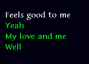 Feels good to me
Yeah

My love and me
Well