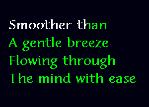 Smoother than
A gentle breeZe

Flowing through
The mind with ease